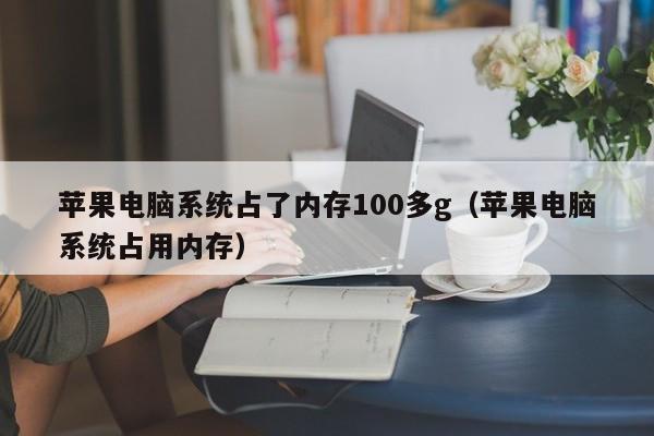 苹果电脑系统占了内存100多g(苹果电脑系统占用内存)