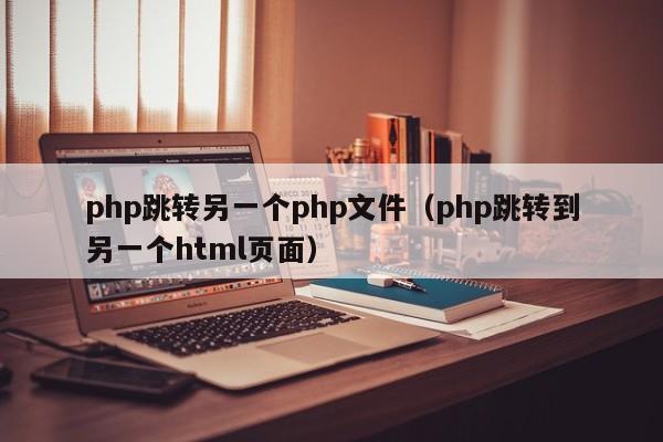 php跳转另一个php文件（php跳转到另一个html页面）