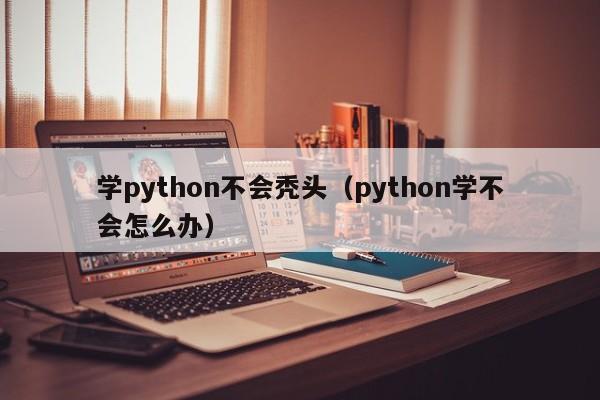 学python不会秃头(python学不会怎么办)