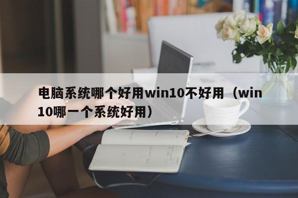 电脑系统哪个好用win10不好用（win10哪一个系统好用）