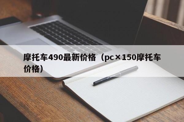摩托车490最新价格（pc×150摩托车价格）