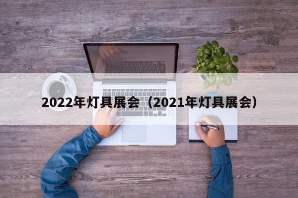 2022年灯具展会（2021年灯具展会）