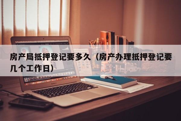 房产局抵押登记要多久（房产办理抵押登记要几个工作日）