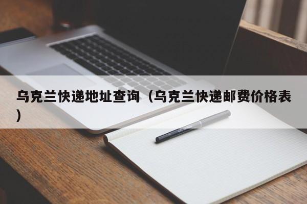 乌克兰快递地址查询（乌克兰快递邮费价格表）
