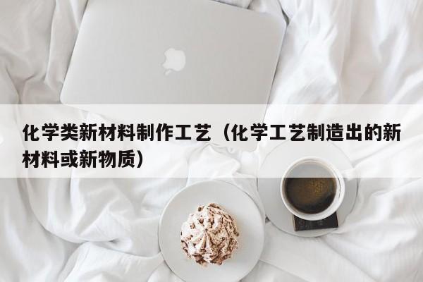 化学类新材料制作工艺（化学工艺制造出的新材料或新物质）