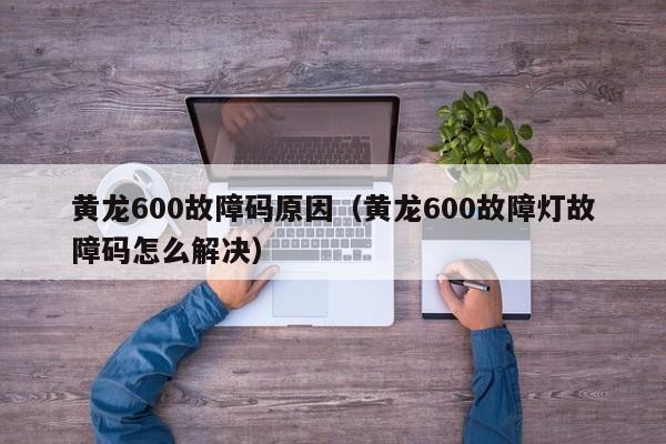 黄龙600故障码原因（黄龙600故障灯故障码怎么解决）