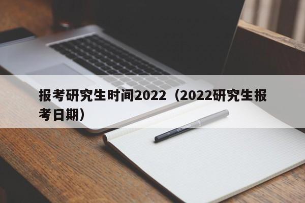 报考研究生时间2022（2022研究生报考日期）