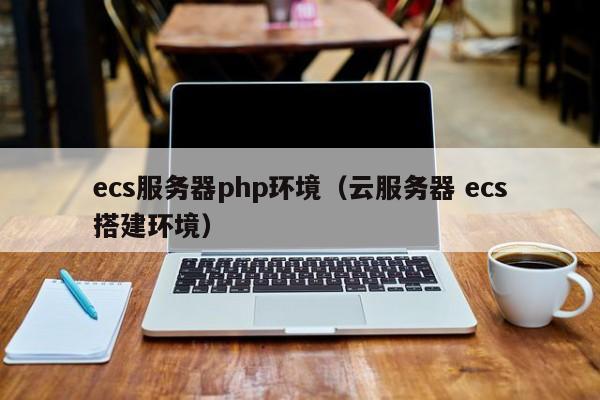 ecs服务器php环境(云服务器 ecs搭建环境)