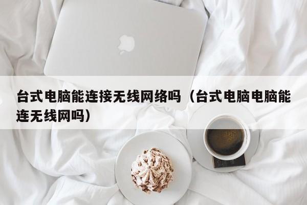 台式电脑能连接无线网络吗（台式电脑电脑能连无线网吗）