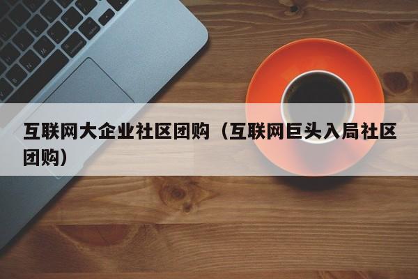 互联网大企业社区团购（互联网巨头入局社区团购）