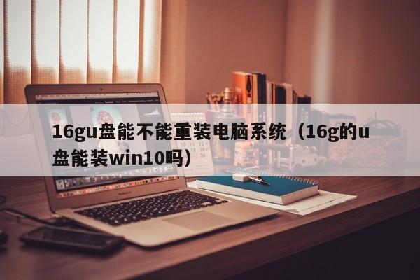 16gu盘能不能重装电脑系统（16g的u盘能装win10吗）