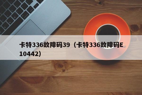 卡特336故障码39（卡特336故障码E10442）