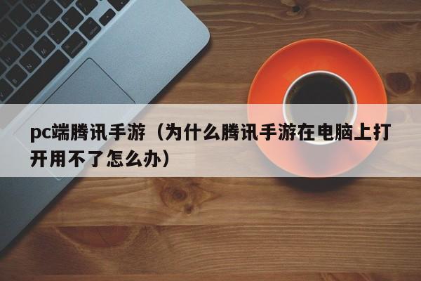 pc端腾讯手游（为什么腾讯手游在电脑上打开用不了怎么办）