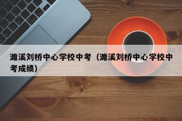 濉溪刘桥中心学校中考（濉溪刘桥中心学校中考成绩）