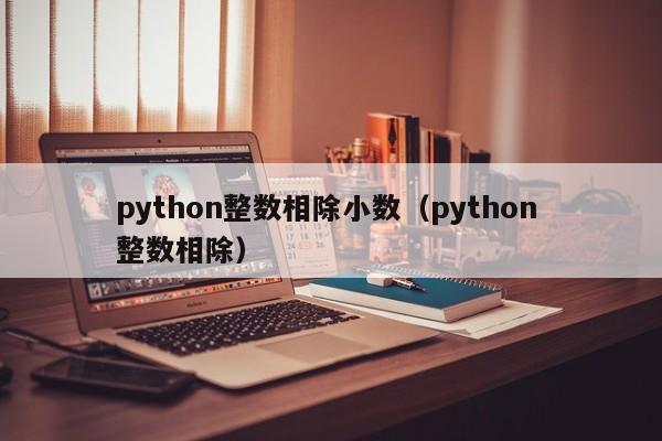 python整数相除小数（python 整数相除）