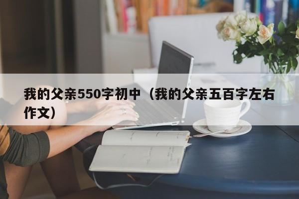 我的父亲550字初中(我的父亲五百字左右作文)