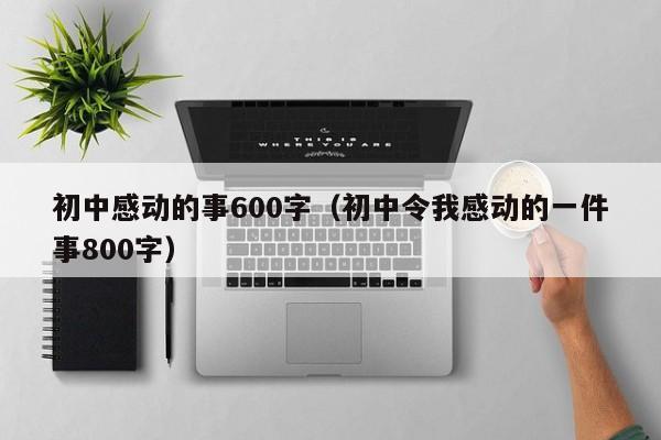 初中感动的事600字（初中令我感动的一件事800字）