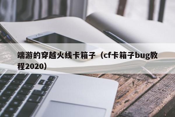 端游的穿越火线卡箱子(cf卡箱子bug教程2020)