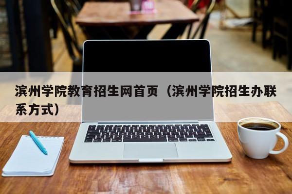 滨州学院教育招生网首页（滨州学院招生办联系方式）