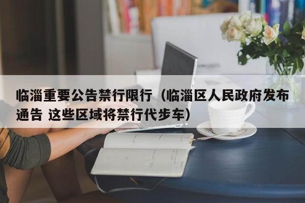 临淄重要公告禁行限行(临淄区人民政府发布通告 这些区域将禁行代步车)