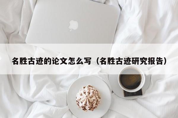 名胜古迹的论文怎么写(名胜古迹研究报告)